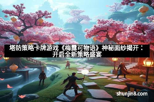 塔防策略卡牌游戏《梅露可物语》神秘面纱揭开：开启全新策略盛宴